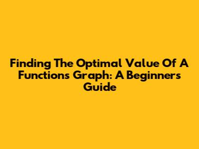 Finding The Optimal Value Of A Function's Graph: A Beginner's Guide