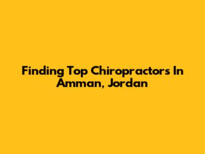 Finding Top Chiropractors In Amman, Jordan