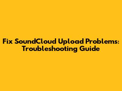 Fix SoundCloud Upload Problems: Troubleshooting Guide
