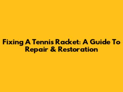 Fixing A Tennis Racket: A Guide To Repair & Restoration