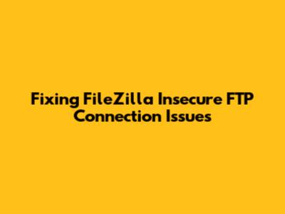 Fixing FileZilla Insecure FTP Connection Issues