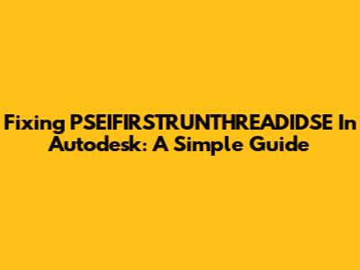 Fixing PSEIFIRSTRUNTHREADIDSE In Autodesk: A Simple Guide