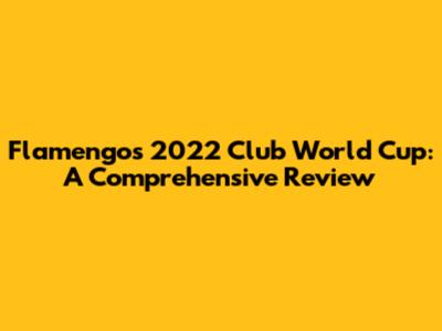 Flamengo's 2022 Club World Cup: A Comprehensive Review