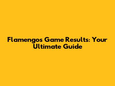 Flamengo's Game Results: Your Ultimate Guide