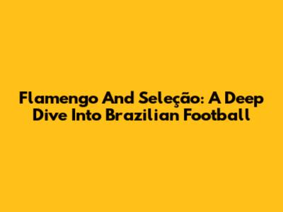 Flamengo And Seleção: A Deep Dive Into Brazilian Football