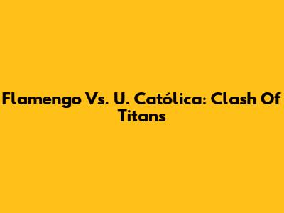 Flamengo Vs. U. Católica: Clash Of Titans