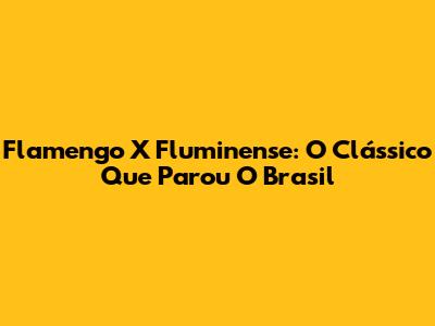 Flamengo X Fluminense: O Clássico Que Parou O Brasil