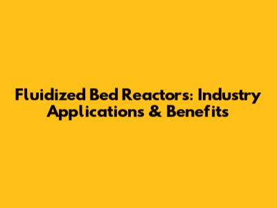 Fluidized Bed Reactors: Industry Applications & Benefits