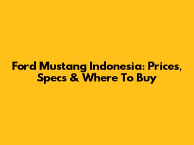Ford Mustang Indonesia: Prices, Specs & Where To Buy