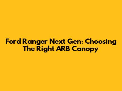 Ford Ranger Next Gen: Choosing The Right ARB Canopy