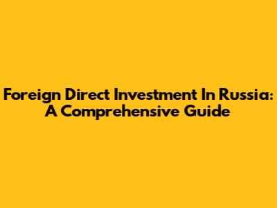 Foreign Direct Investment In Russia: A Comprehensive Guide