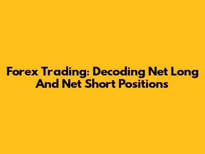 Forex Trading: Decoding Net Long And Net Short Positions