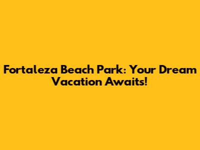 Fortaleza Beach Park: Your Dream Vacation Awaits!