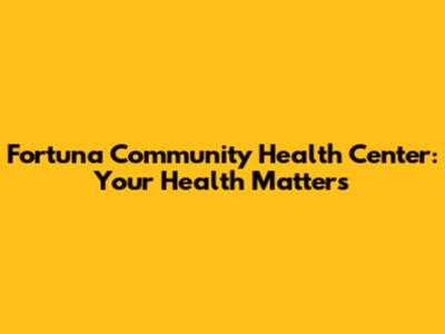 Fortuna Community Health Center: Your Health Matters