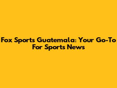 Fox Sports Guatemala: Your Go-To For Sports News