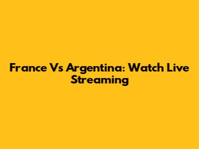 France Vs Argentina: Watch Live Streaming