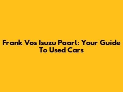Frank Vos Isuzu Paarl: Your Guide To Used Cars