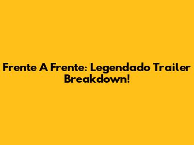 Frente A Frente: Legendado Trailer Breakdown!