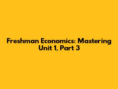 Freshman Economics: Mastering Unit 1, Part 3