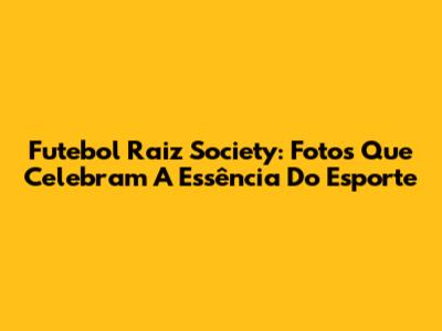Futebol Raiz Society: Fotos Que Celebram A Essência Do Esporte