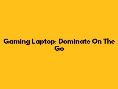Gaming Laptop: Dominate On The Go