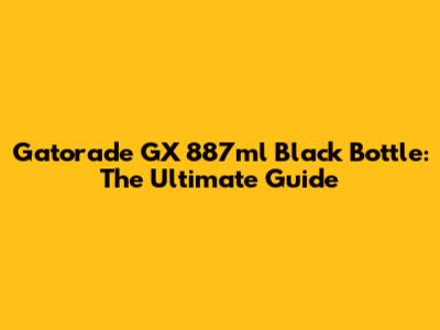 Gatorade GX 887ml Black Bottle: The Ultimate Guide
