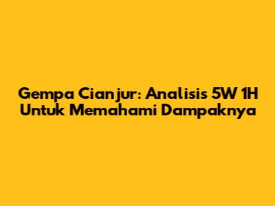Gempa Cianjur: Analisis 5W 1H Untuk Memahami Dampaknya