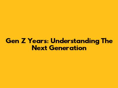 Gen Z Years: Understanding The Next Generation