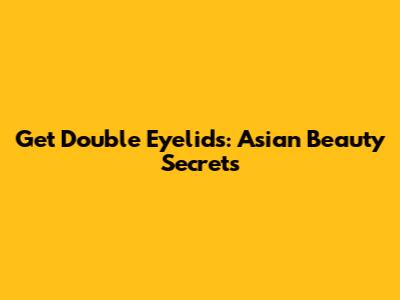 Get Double Eyelids: Asian Beauty Secrets