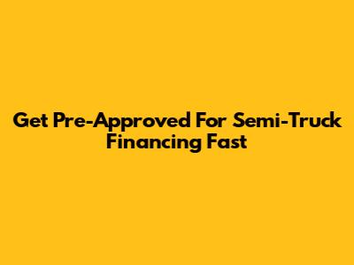Get Pre-Approved For Semi-Truck Financing Fast