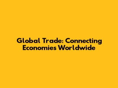 Global Trade: Connecting Economies Worldwide