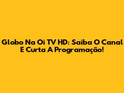 Globo Na Oi TV HD: Saiba O Canal E Curta A Programação!