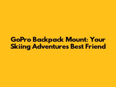 GoPro Backpack Mount: Your Skiing Adventure's Best Friend