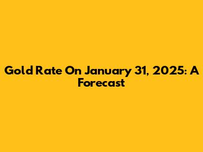 Gold Rate On January 31, 2025: A Forecast