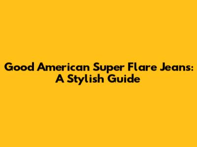 Good American Super Flare Jeans: A Stylish Guide