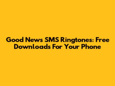 Good News SMS Ringtones: Free Downloads For Your Phone