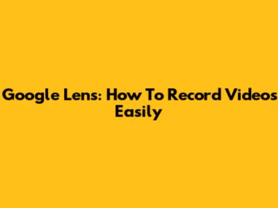Google Lens: How To Record Videos Easily