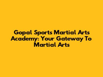 Gopal Sports Martial Arts Academy: Your Gateway To Martial Arts