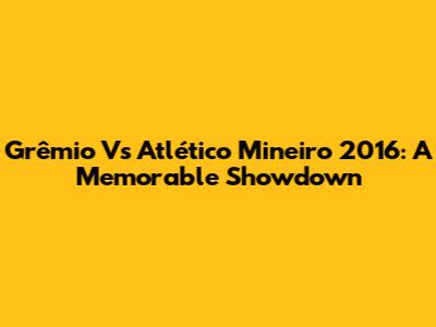Grêmio Vs Atlético Mineiro 2016: A Memorable Showdown