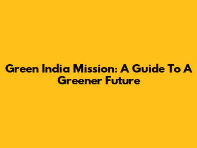 Green India Mission: A Guide To A Greener Future