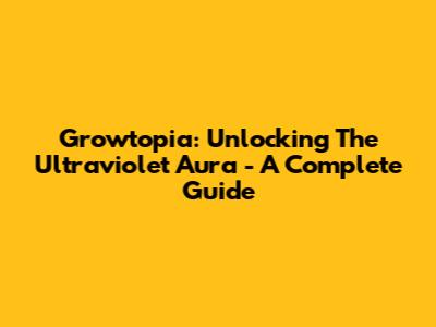 Growtopia: Unlocking The Ultraviolet Aura - A Complete Guide