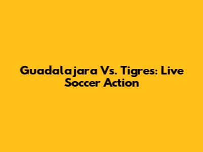 Guadalajara Vs. Tigres: Live Soccer Action
