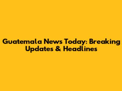 Guatemala News Today: Breaking Updates & Headlines