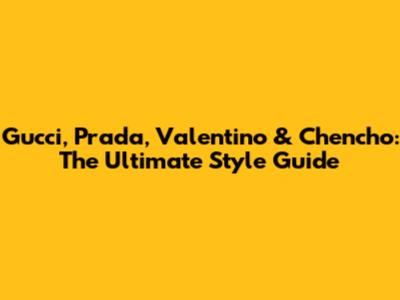 Gucci, Prada, Valentino & Chencho: The Ultimate Style Guide