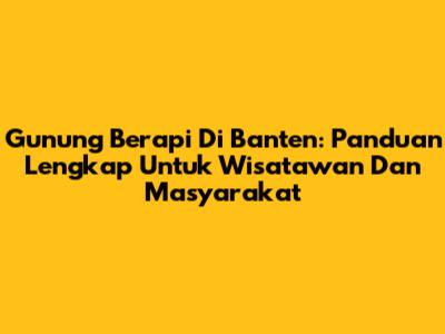 Gunung Berapi Di Banten: Panduan Lengkap Untuk Wisatawan Dan Masyarakat