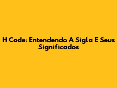 H Code: Entendendo A Sigla E Seus Significados