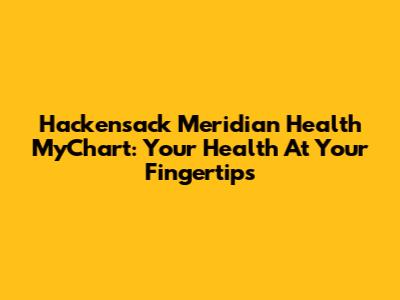 Hackensack Meridian Health MyChart: Your Health At Your Fingertips