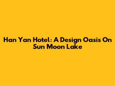 Han Yan Hotel: A Design Oasis On Sun Moon Lake