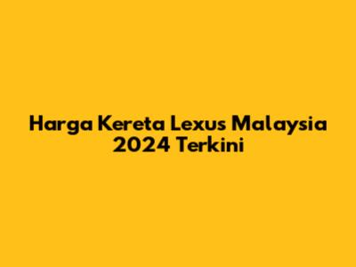 Harga Kereta Lexus Malaysia 2024 Terkini