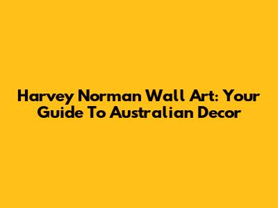 Harvey Norman Wall Art: Your Guide To Australian Decor